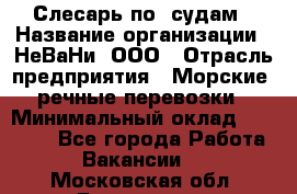 Слесарь по  судам › Название организации ­ НеВаНи, ООО › Отрасль предприятия ­ Морские, речные перевозки › Минимальный оклад ­ 90 000 - Все города Работа » Вакансии   . Московская обл.,Бронницы г.
